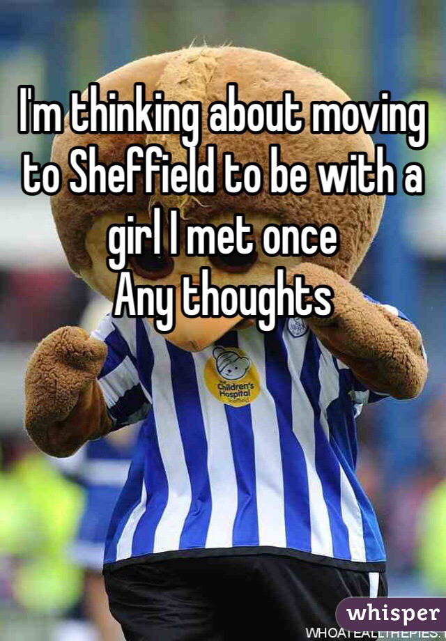 I'm thinking about moving to Sheffield to be with a girl I met once 
Any thoughts 