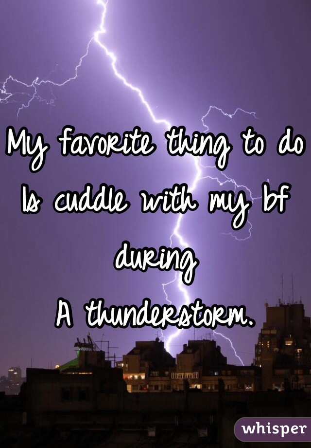 My favorite thing to do
Is cuddle with my bf during
A thunderstorm.