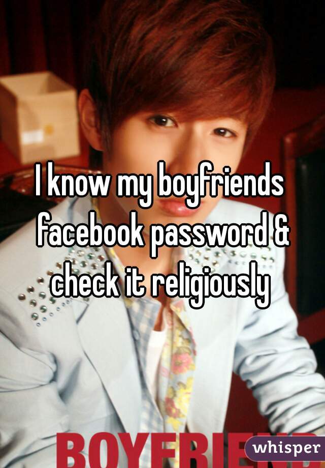 I know my boyfriends facebook password & check it religiously 