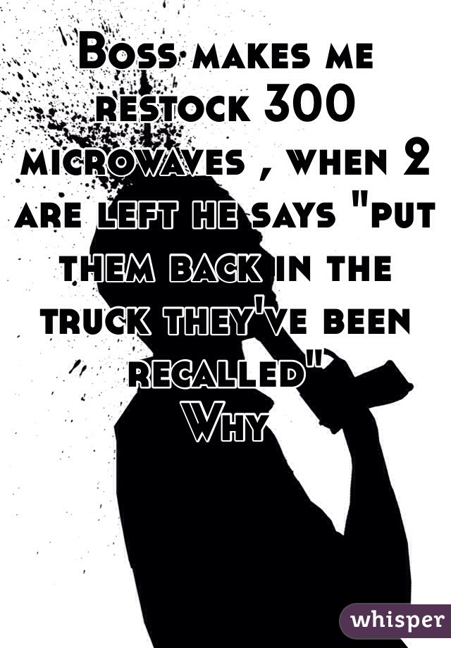 Boss makes me restock 300 microwaves , when 2 are left he says "put them back in the truck they've been recalled"
Why