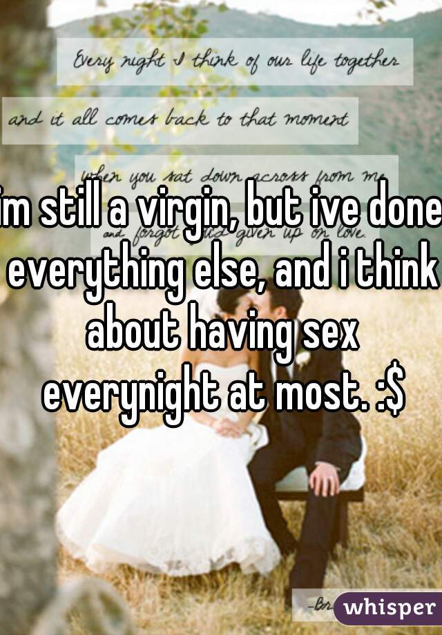 im still a virgin, but ive done everything else, and i think about having sex everynight at most. :$