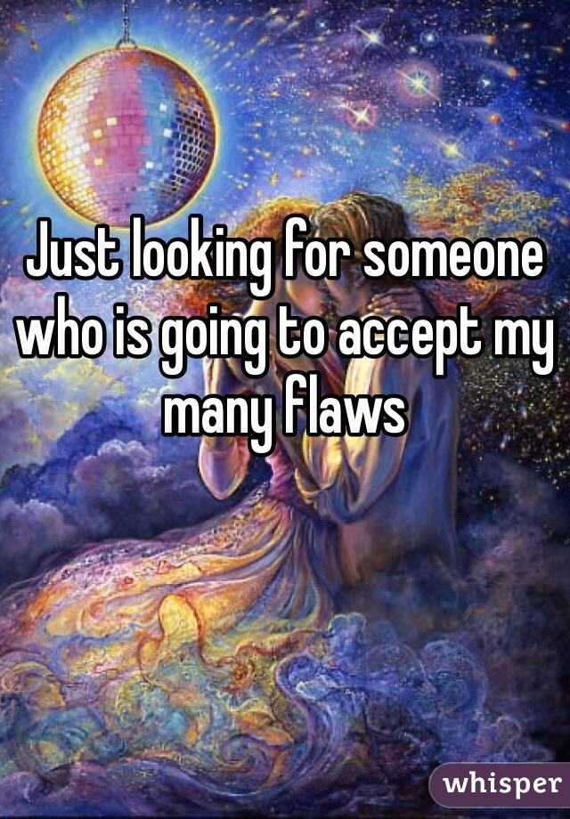 Just looking for someone who is going to accept my many flaws 