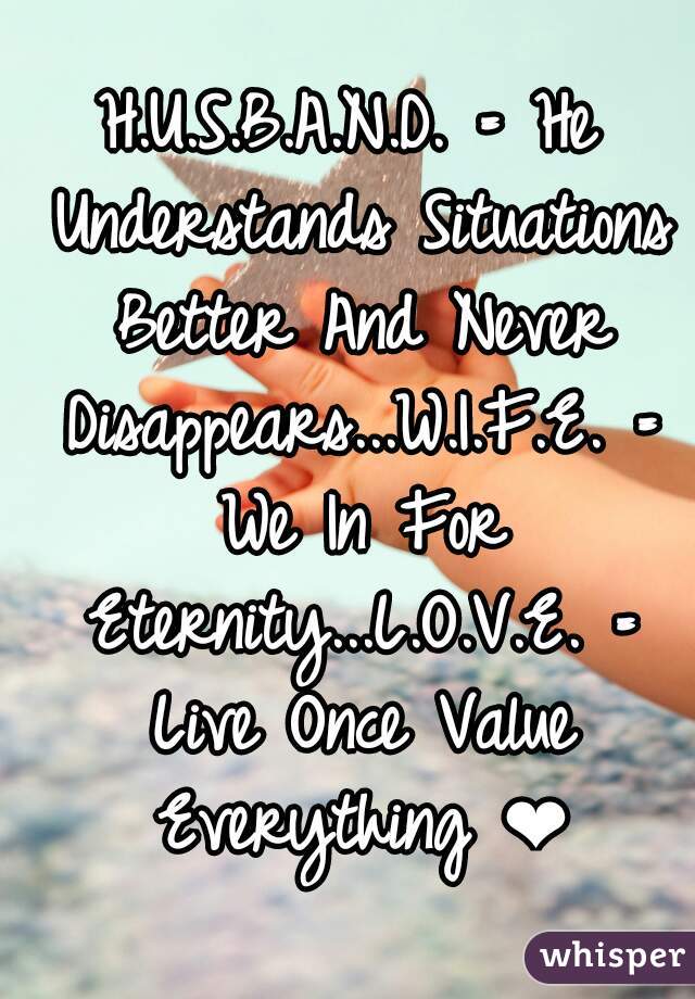 H.U.S.B.A.N.D. = He Understands Situations Better And Never Disappears...W.I.F.E. = We In For Eternity...L.O.V.E. = Live Once Value Everything ❤