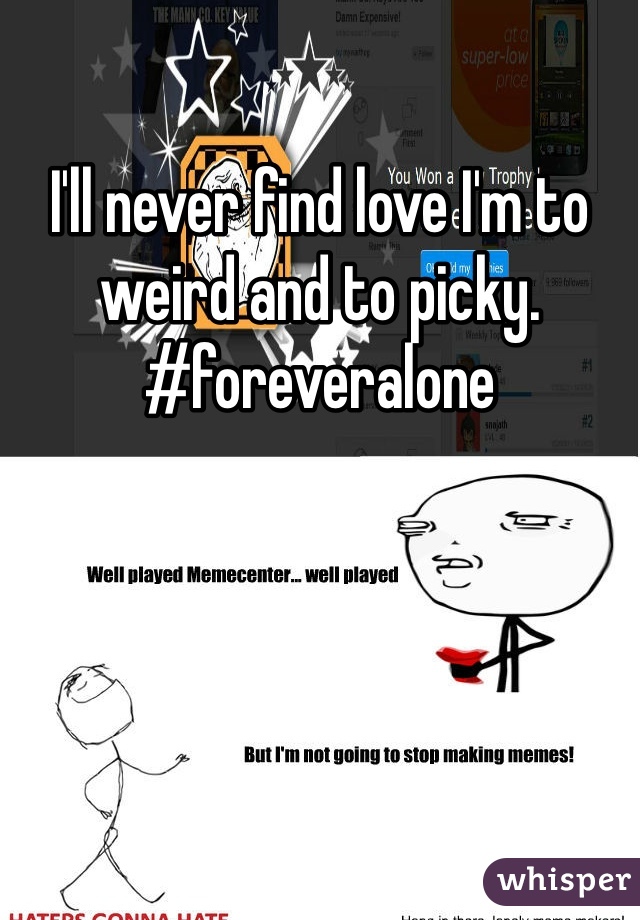 I'll never find love I'm to weird and to picky. #foreveralone