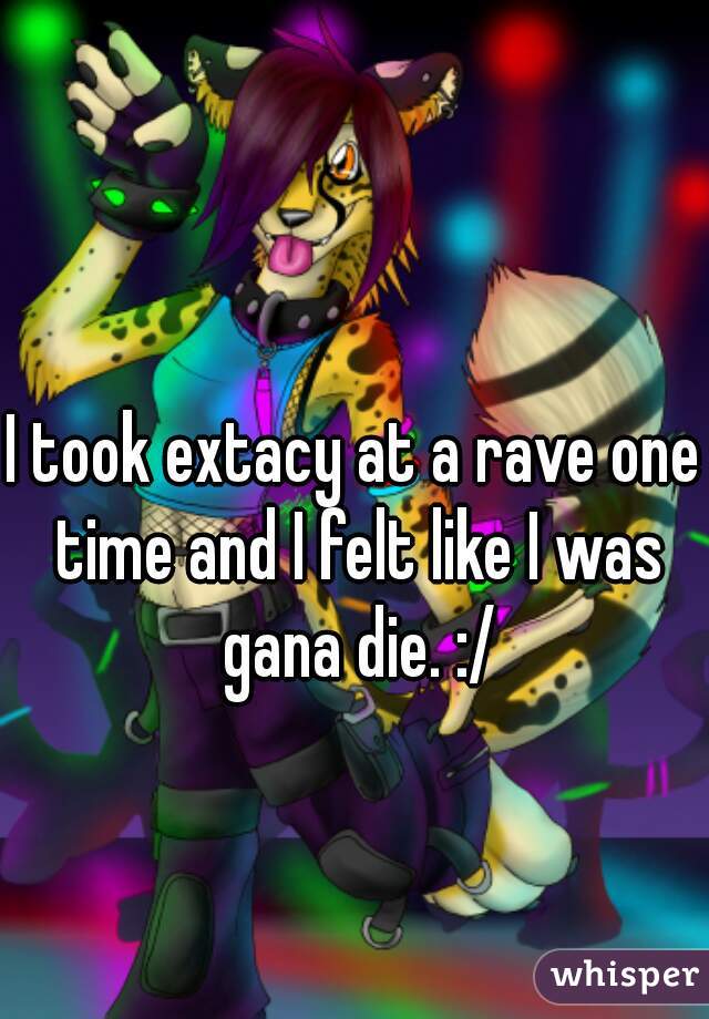 I took extacy at a rave one time and I felt like I was gana die. :/
