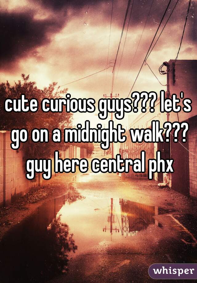 cute curious guys??? let's go on a midnight walk??? guy here central phx