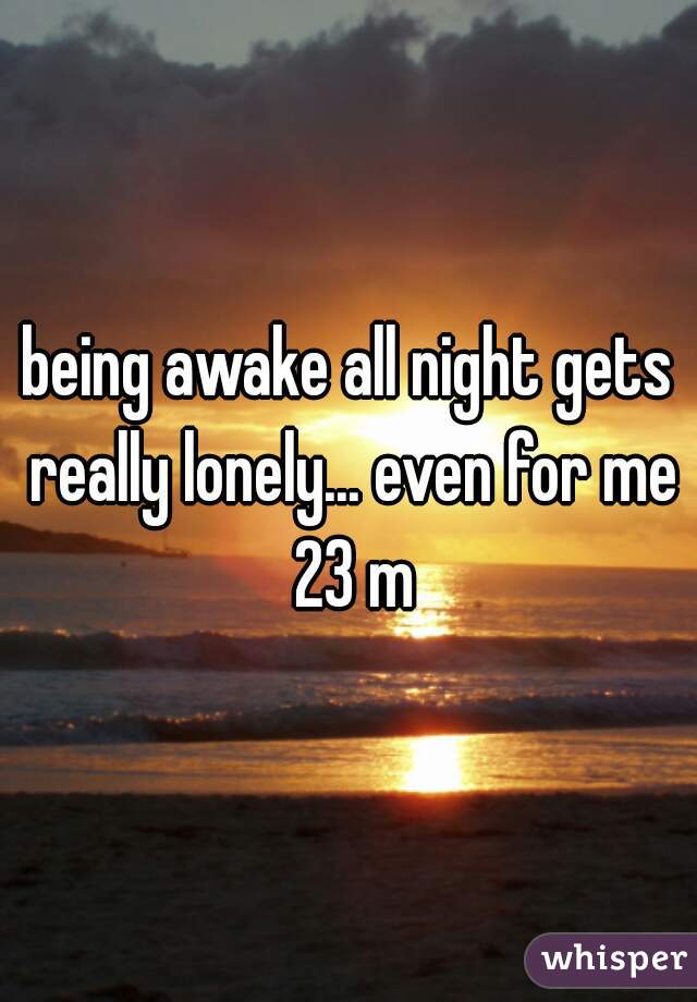 being awake all night gets really lonely... even for me 23 m