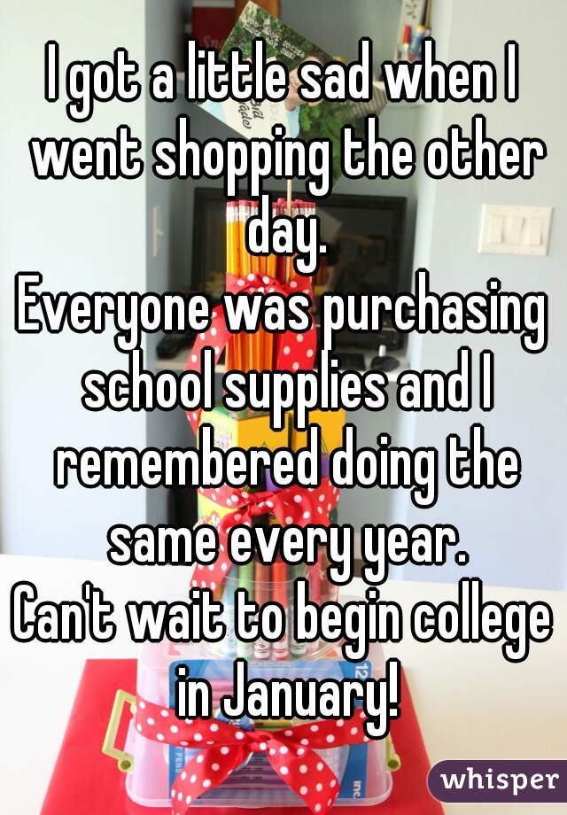 I got a little sad when I went shopping the other day.
Everyone was purchasing school supplies and I remembered doing the same every year.
Can't wait to begin college in January!