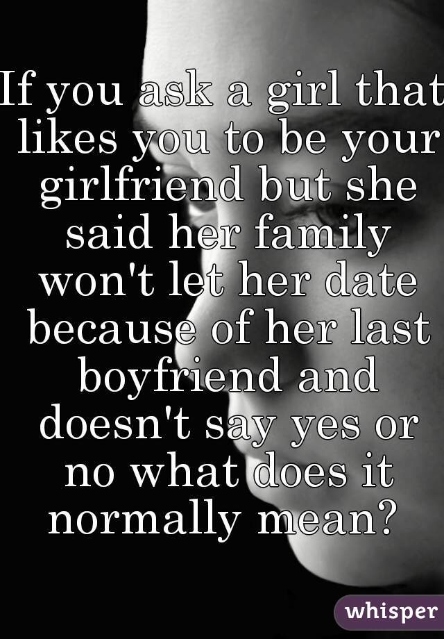 If you ask a girl that likes you to be your girlfriend but she said her family won't let her date because of her last boyfriend and doesn't say yes or no what does it normally mean? 