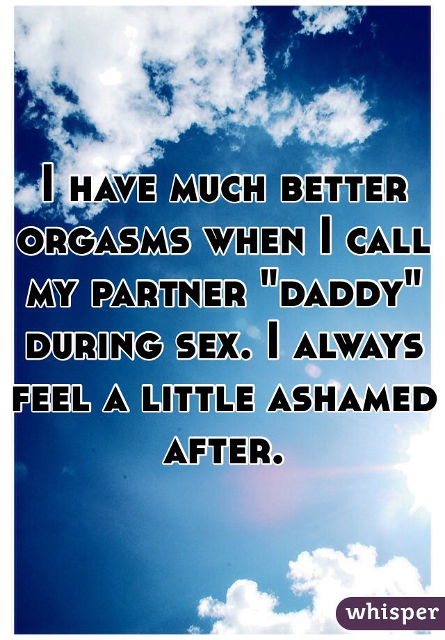 I have much better orgasms when I call my partner "daddy" during sex. I always feel a little ashamed after.