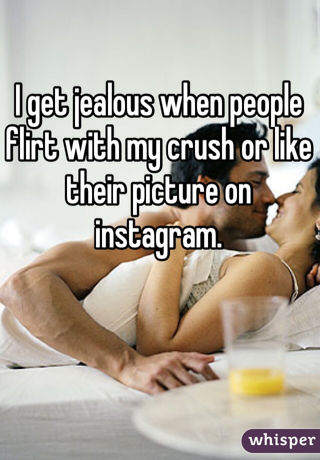 I get jealous when people flirt with my crush or like their picture on instagram.