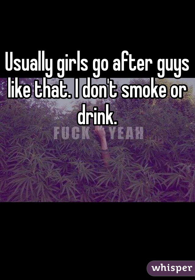 Usually girls go after guys like that. I don't smoke or drink. 