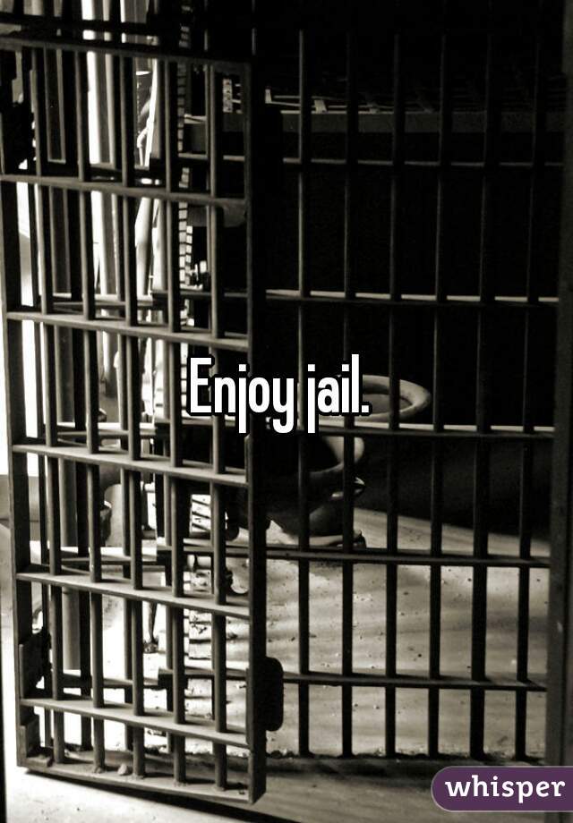 Enjoy jail. 