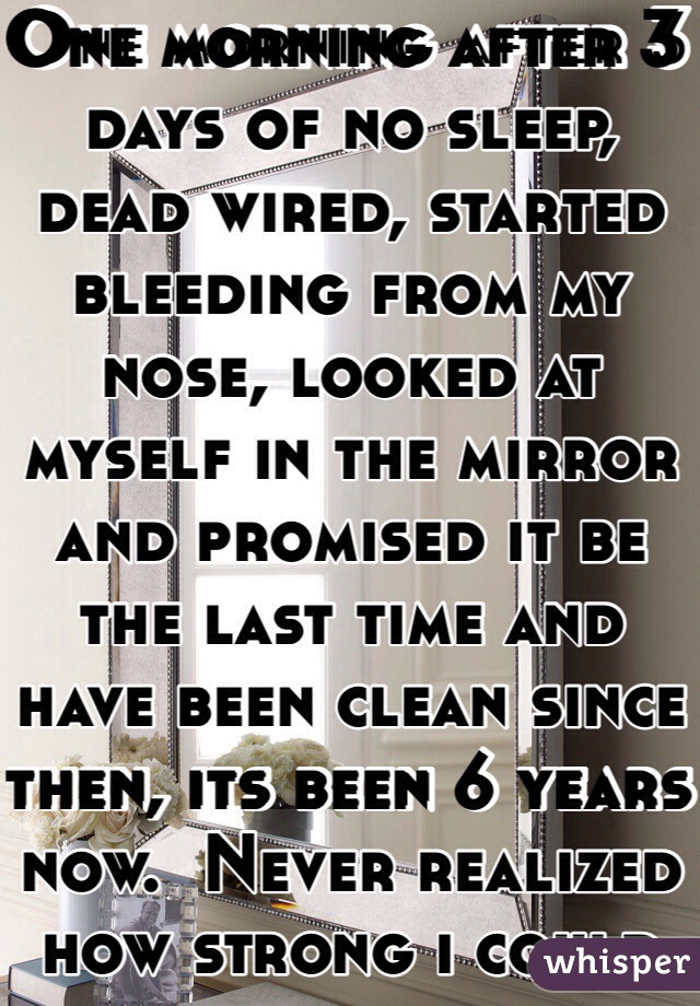 One morning after 3 days of no sleep, dead wired, started bleeding from my nose, looked at myself in the mirror and promised it be the last time and have been clean since then, its been 6 years now.  Never realized how strong i could be.