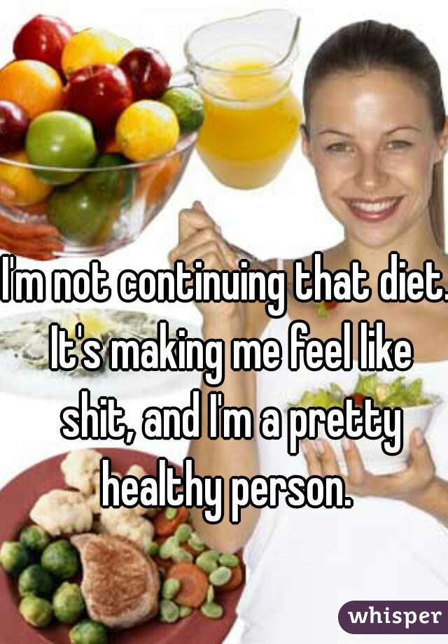 I'm not continuing that diet. It's making me feel like shit, and I'm a pretty healthy person. 