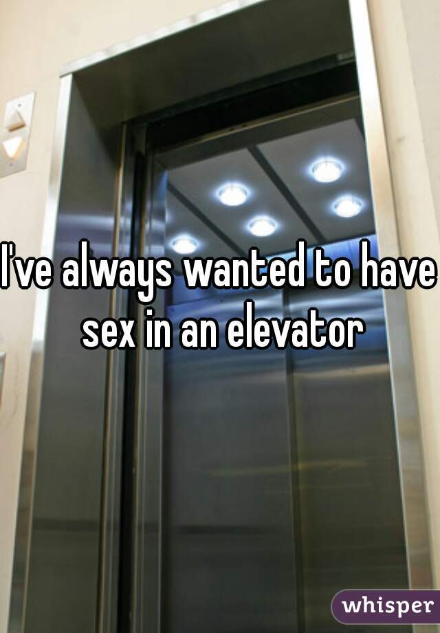 I've always wanted to have sex in an elevator