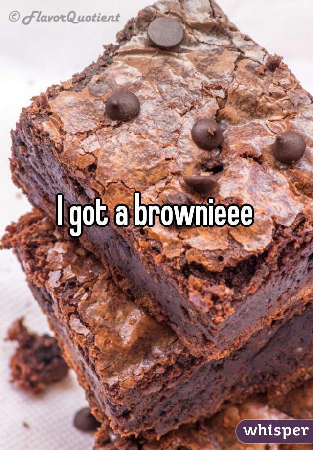 I got a brownieee