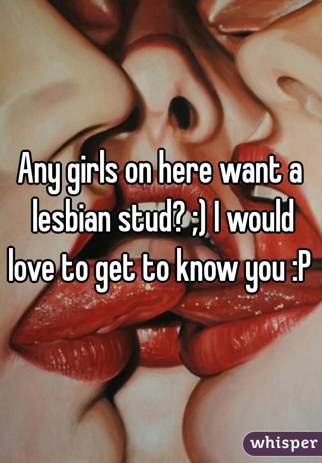 Any girls on here want a lesbian stud? ;) I would love to get to know you :P 