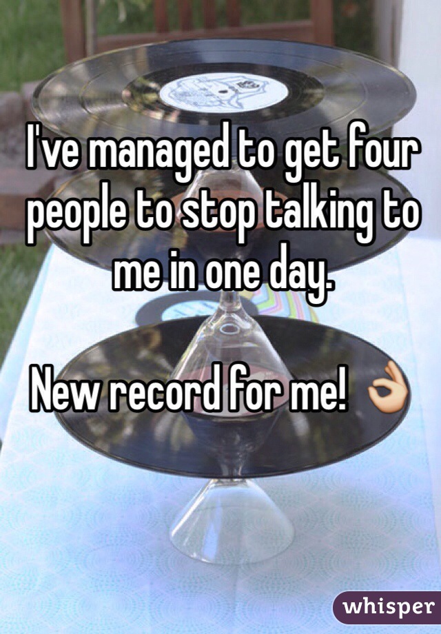 I've managed to get four people to stop talking to me in one day. 

New record for me! 👌