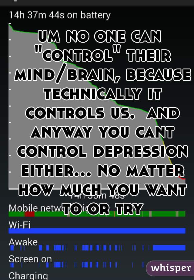 um no one can "control" their mind/brain, because technically it controls us.  and anyway you cant control depression either... no matter how much you want to or try