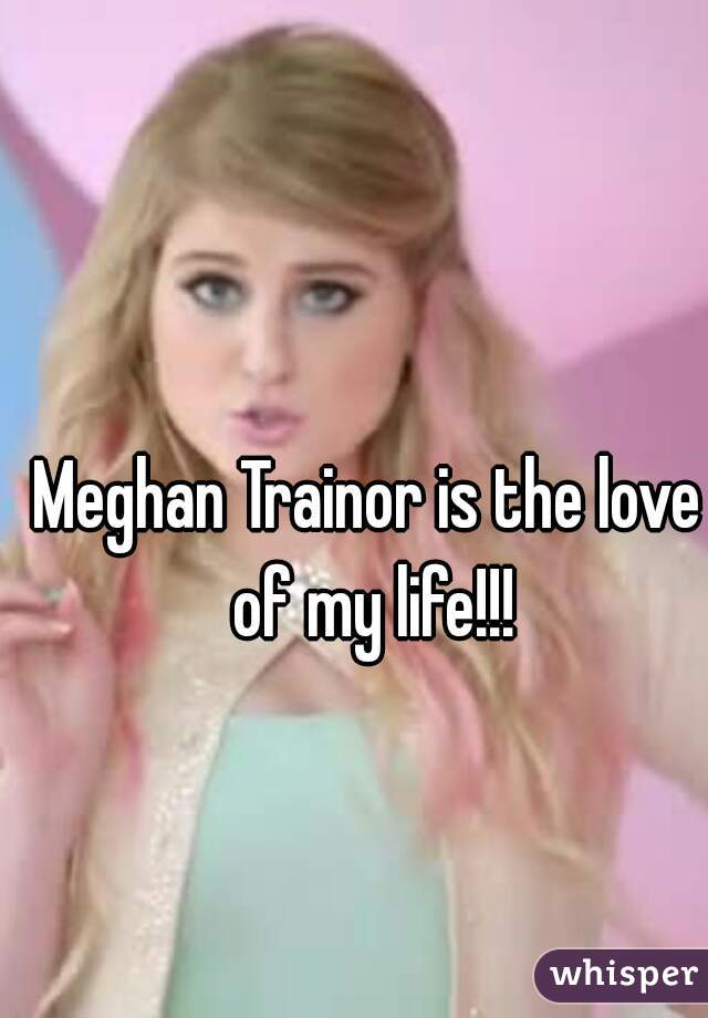 Meghan Trainor is the love of my life!!!