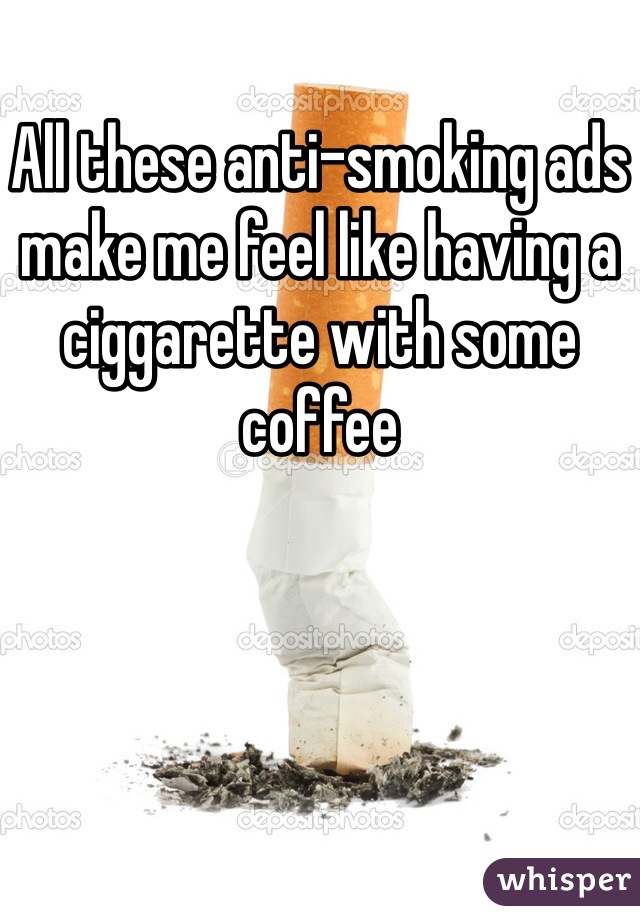 All these anti-smoking ads make me feel like having a ciggarette with some coffee