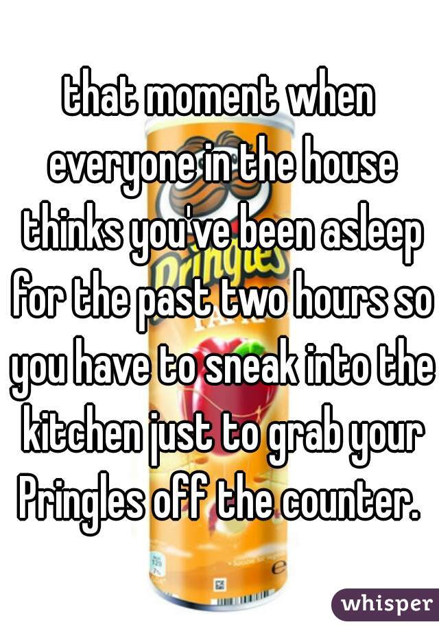 that moment when everyone in the house thinks you've been asleep for the past two hours so you have to sneak into the kitchen just to grab your Pringles off the counter. 