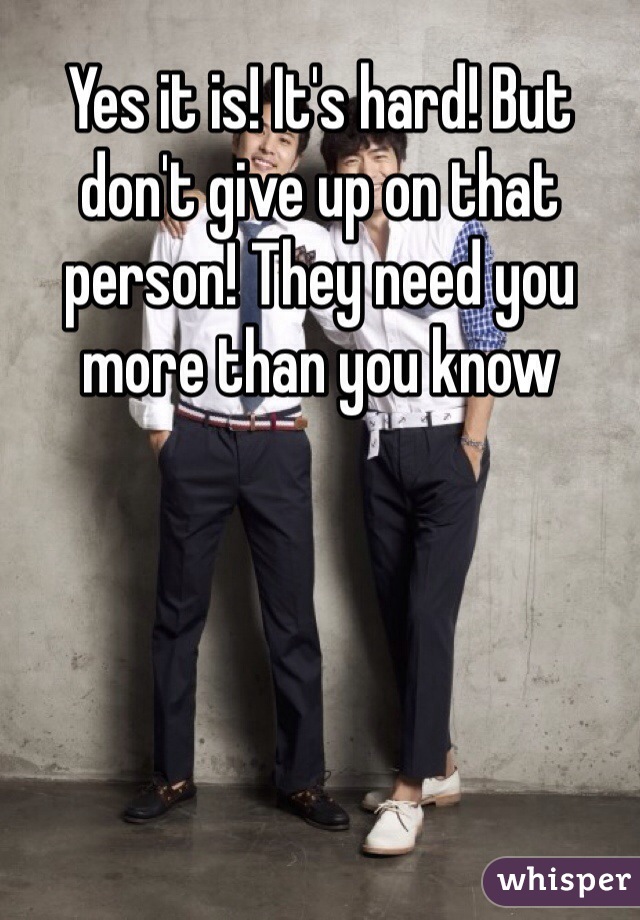 Yes it is! It's hard! But don't give up on that person! They need you more than you know 