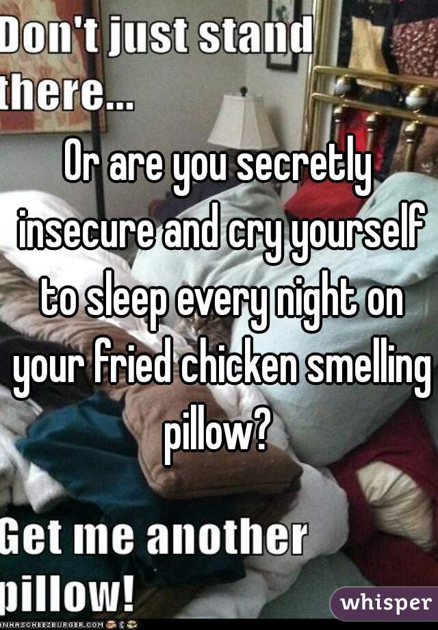 Or are you secretly insecure and cry yourself to sleep every night on your fried chicken smelling pillow? 