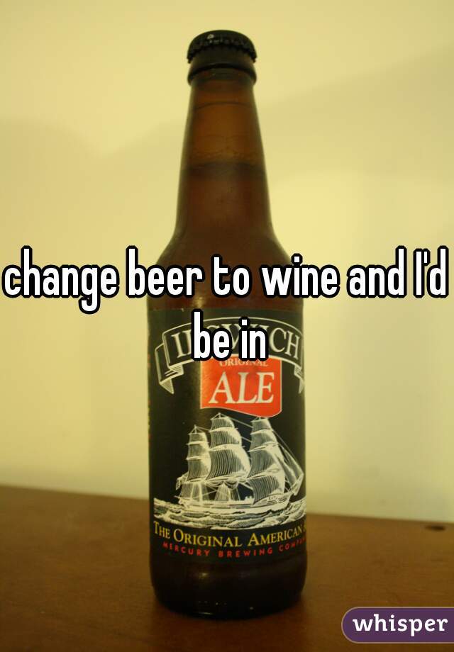 change beer to wine and I'd be in