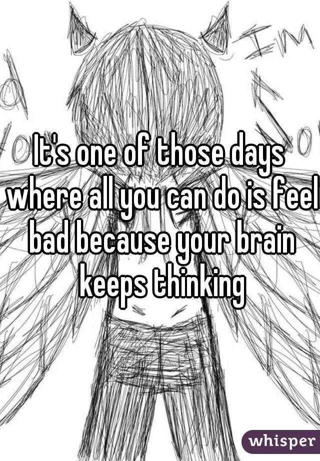 It's one of those days where all you can do is feel bad because your brain keeps thinking