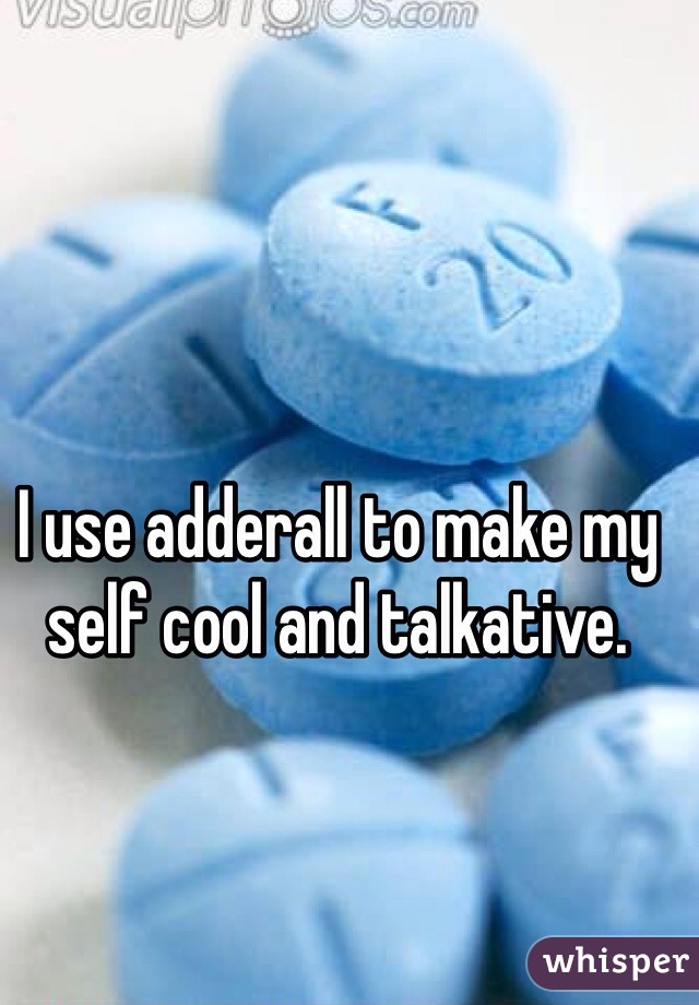 I use adderall to make my self cool and talkative.  