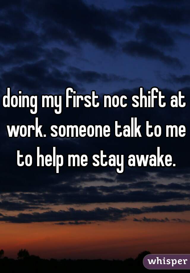 doing my first noc shift at work. someone talk to me to help me stay awake.