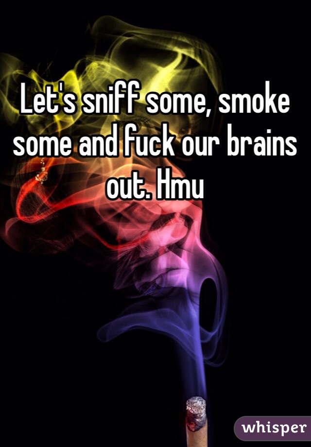 Let's sniff some, smoke some and fuck our brains out. Hmu