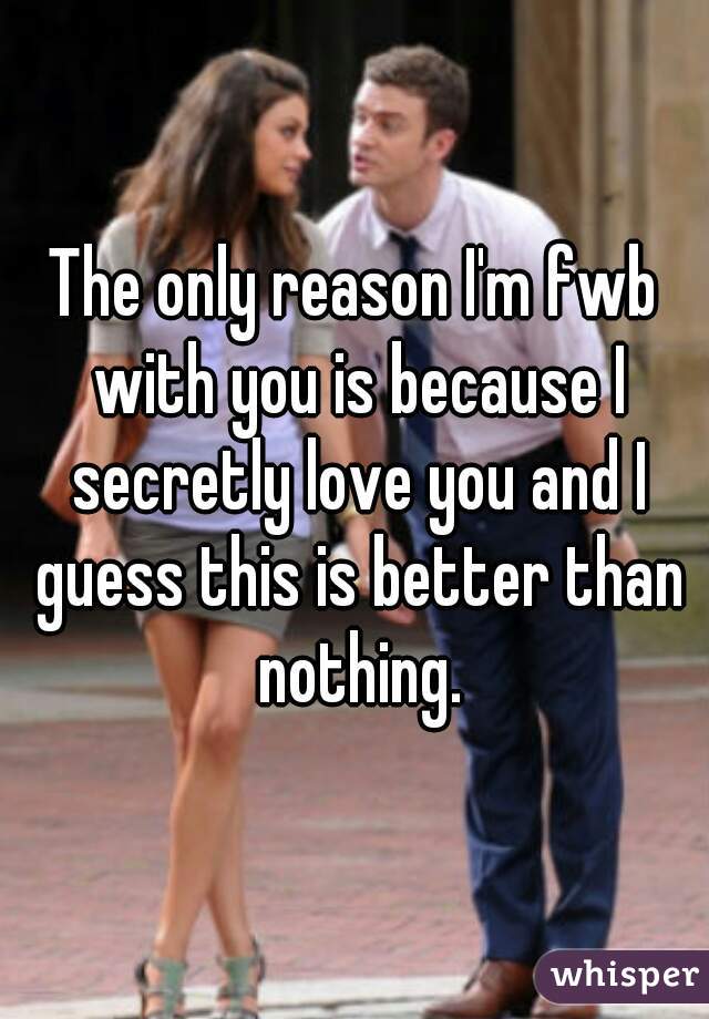 The only reason I'm fwb with you is because I secretly love you and I guess this is better than nothing.