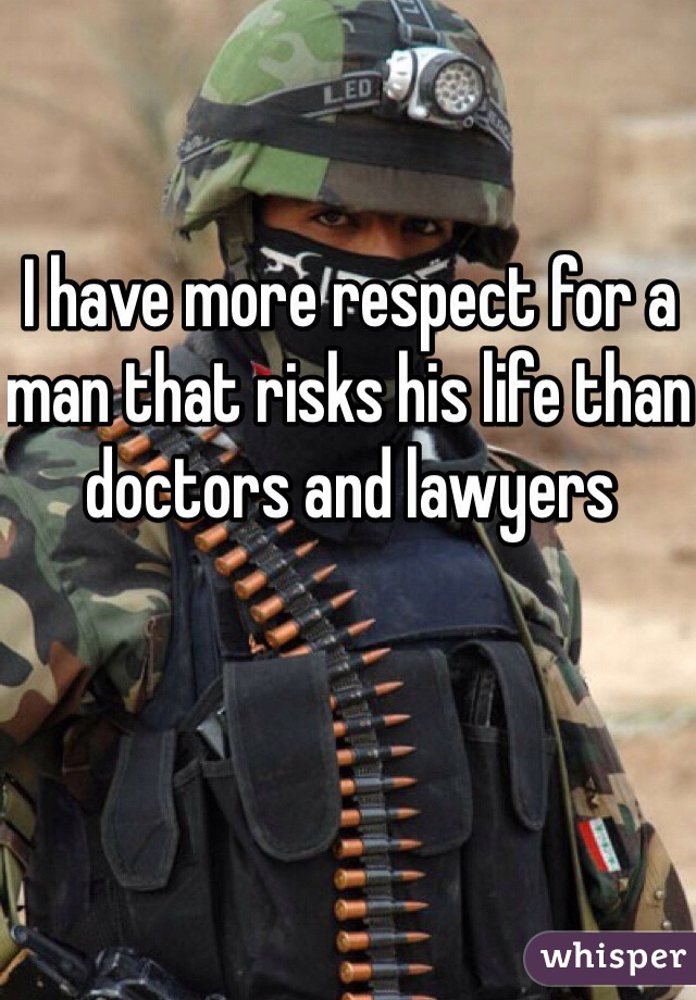 I have more respect for a man that risks his life than doctors and lawyers