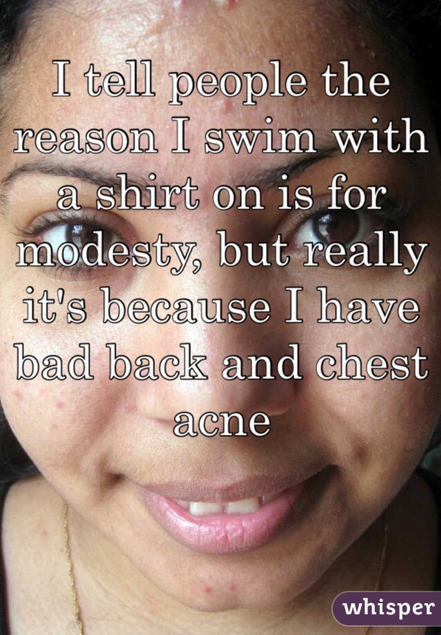 I tell people the reason I swim with a shirt on is for modesty, but really it's because I have bad back and chest acne 