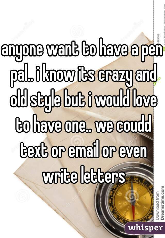 anyone want to have a pen pal.. i know its crazy and old style but i would love to have one.. we coudd text or email or even write letters