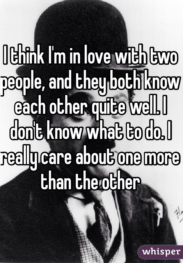 I think I'm in love with two people, and they both know each other quite well. I don't know what to do. I really care about one more than the other