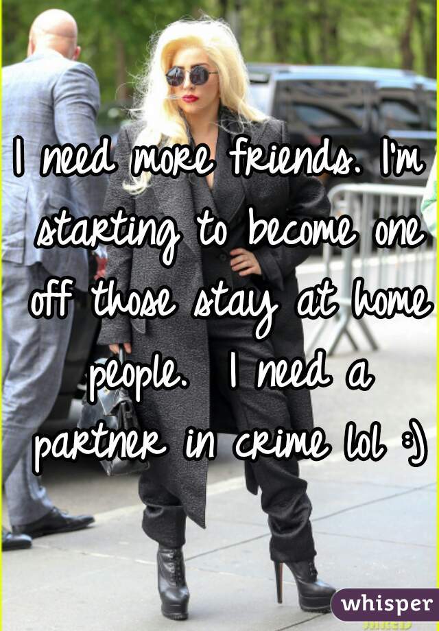 I need more friends. I'm starting to become one off those stay at home people.  I need a partner in crime lol :)