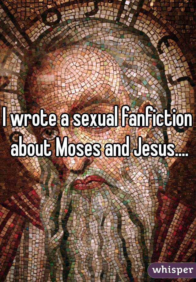 I wrote a sexual fanfiction about Moses and Jesus....