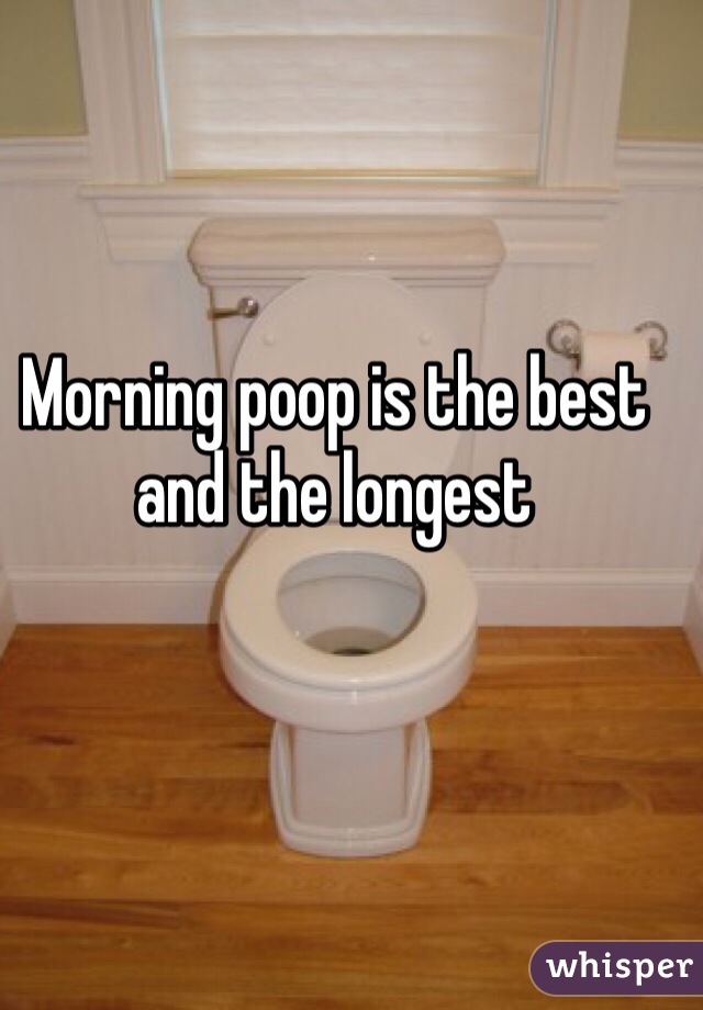 Morning poop is the best and the longest