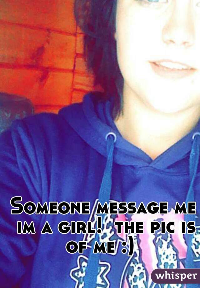 Someone message me im a girl!  the pic is of me :)  