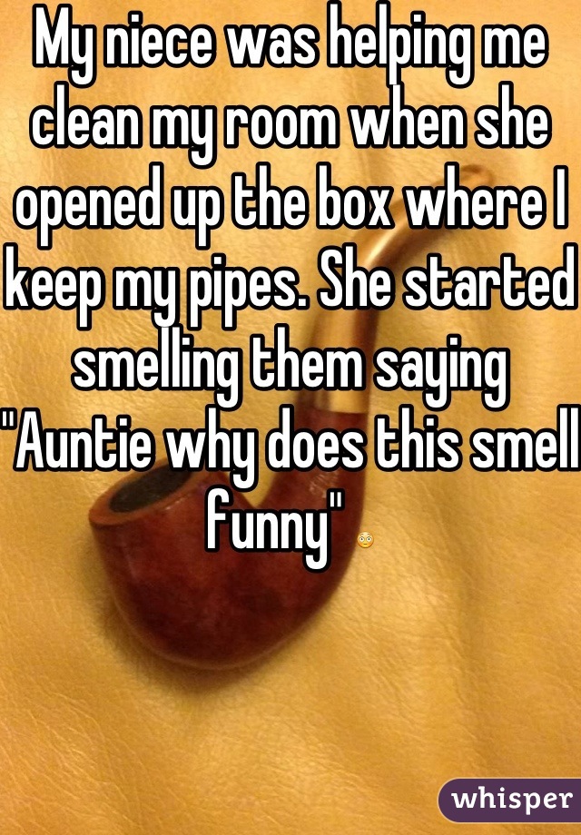 My niece was helping me clean my room when she opened up the box where I keep my pipes. She started smelling them saying "Auntie why does this smell funny" 😳