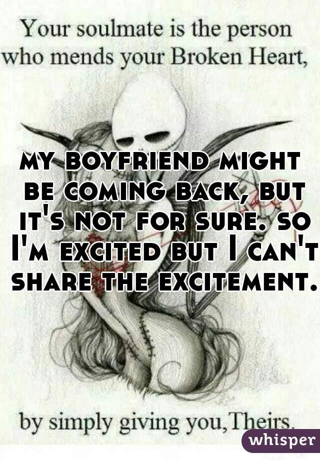 my boyfriend might be coming back, but it's not for sure. so I'm excited but I can't share the excitement.