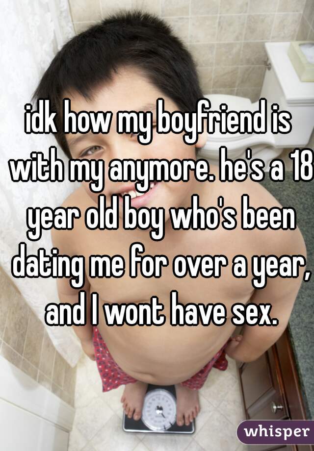 idk how my boyfriend is with my anymore. he's a 18 year old boy who's been dating me for over a year, and I wont have sex.