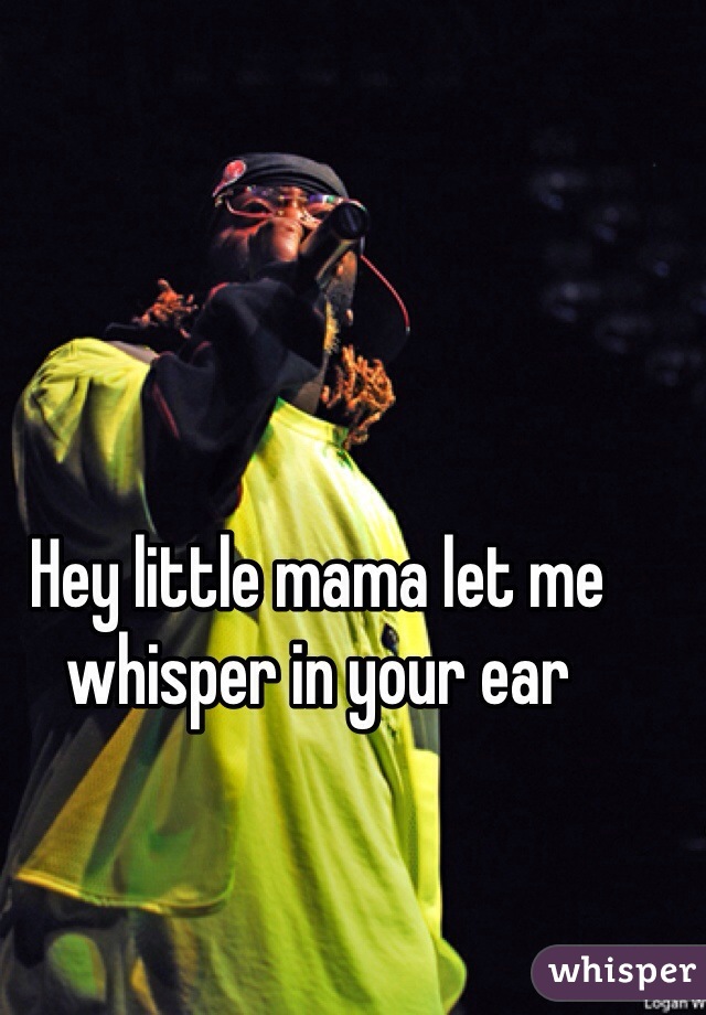 Hey little mama let me whisper in your ear 