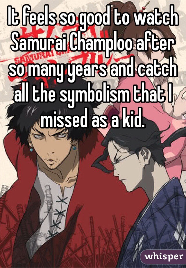 It feels so good to watch Samurai Champloo after so many years and catch all the symbolism that I missed as a kid.