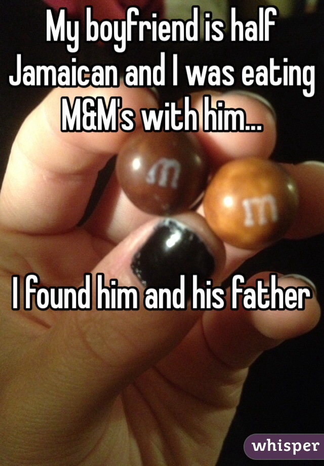 My boyfriend is half Jamaican and I was eating M&M's with him... 
 


I found him and his father 