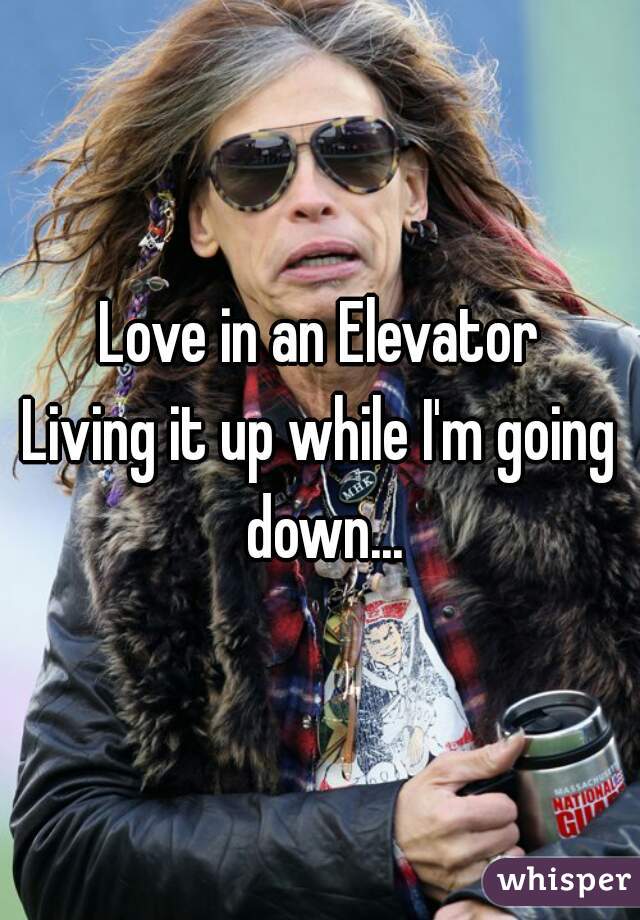 Love in an Elevator
Living it up while I'm going down...